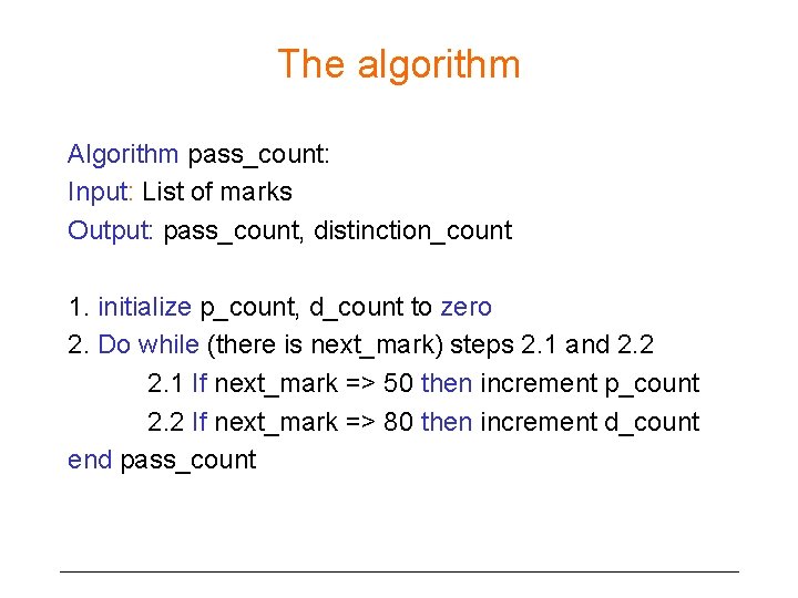 The algorithm Algorithm pass_count: Input: List of marks Output: pass_count, distinction_count 1. initialize p_count,