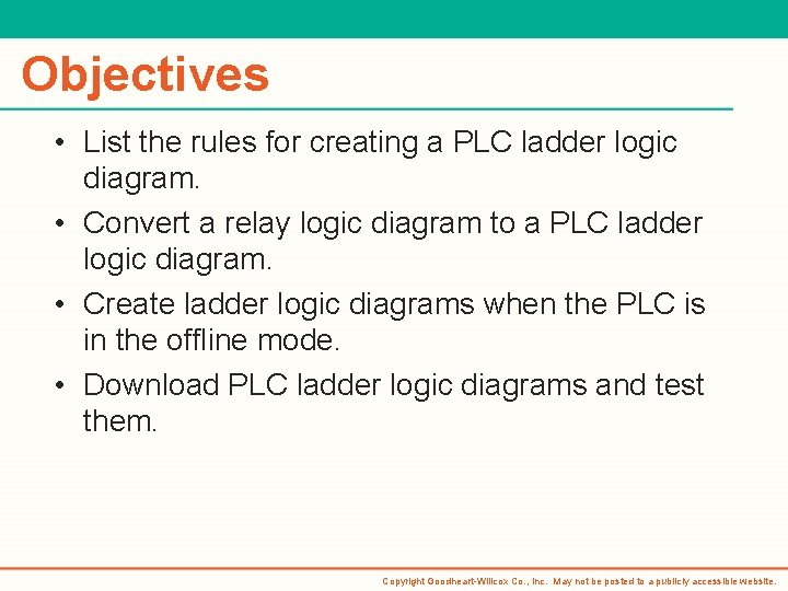 Objectives • List the rules for creating a PLC ladder logic diagram. • Convert