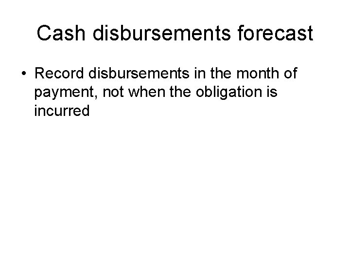 Cash disbursements forecast • Record disbursements in the month of payment, not when the