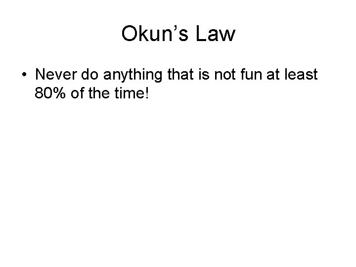 Okun’s Law • Never do anything that is not fun at least 80% of