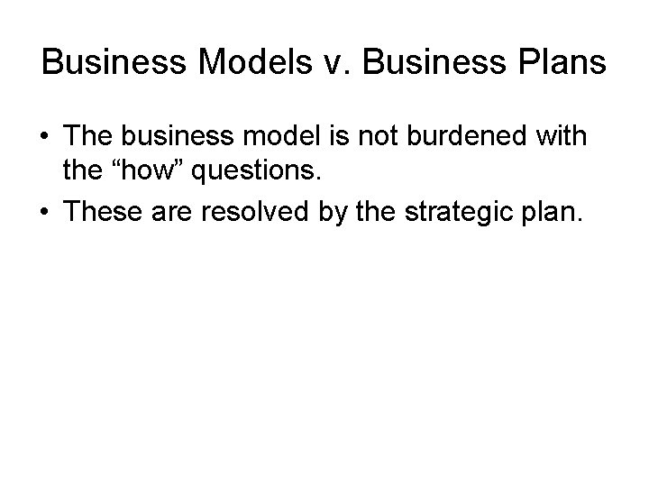 Business Models v. Business Plans • The business model is not burdened with the