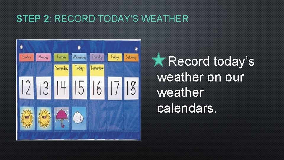 STEP 2: RECORD TODAY’S WEATHER Record today’s weather on our weather calendars. 