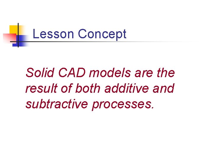 Lesson Concept Solid CAD models are the result of both additive and subtractive processes.