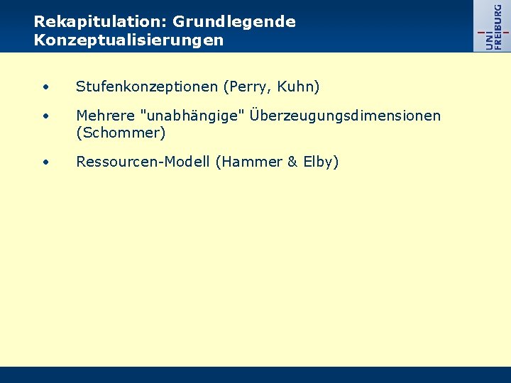 Rekapitulation: Grundlegende Konzeptualisierungen • Stufenkonzeptionen (Perry, Kuhn) • Mehrere "unabhängige" Überzeugungsdimensionen (Schommer) • Ressourcen-Modell