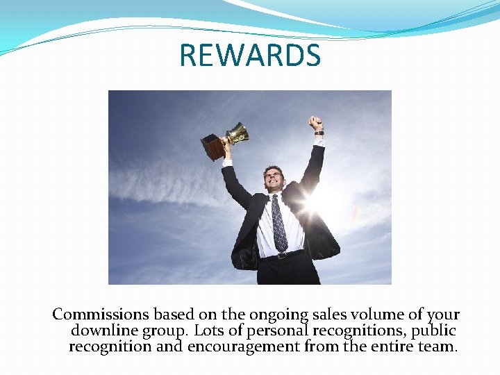 REWARDS Commissions based on the ongoing sales volume of your downline group. Lots of