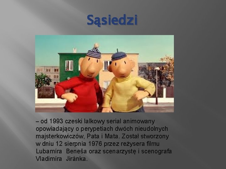 Sąsiedzi – od 1993 czeski lalkowy serial animowany opowiadający o perypetiach dwóch nieudolnych majsterkowiczów,