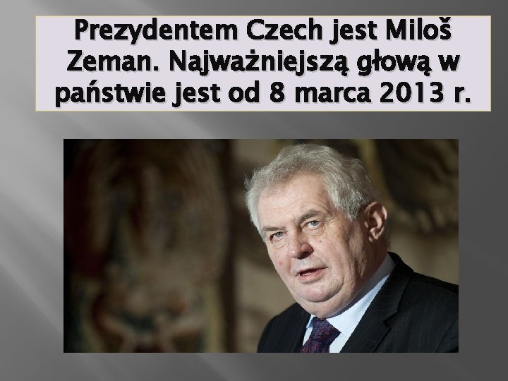 Prezydentem Czech jest Miloš Zeman. Najważniejszą głową w państwie jest od 8 marca 2013