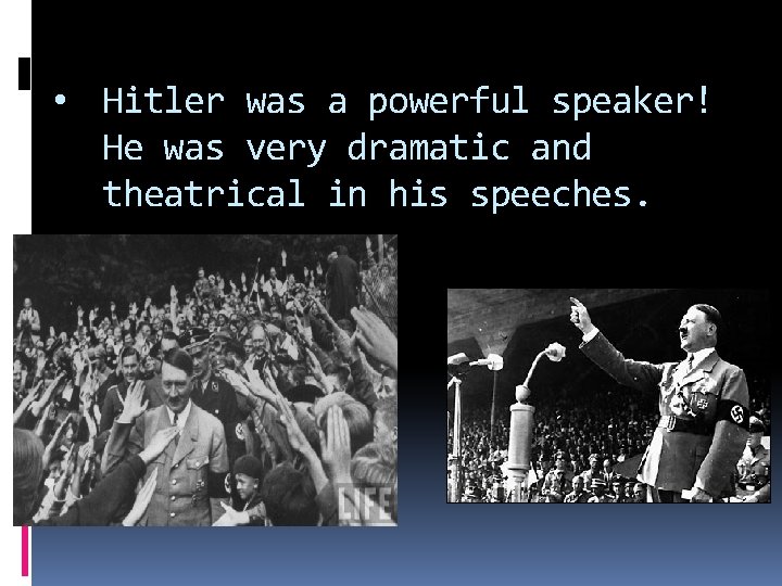  • Hitler was a powerful speaker! He was very dramatic and theatrical in