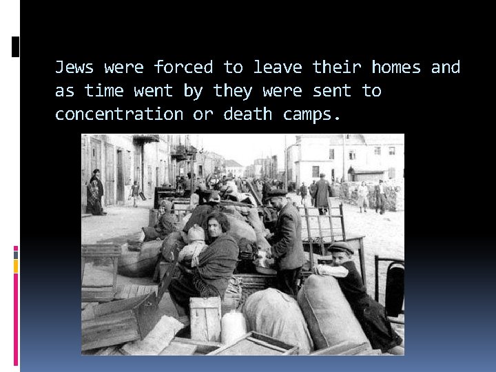 Jews were forced to leave their homes and as time went by they were