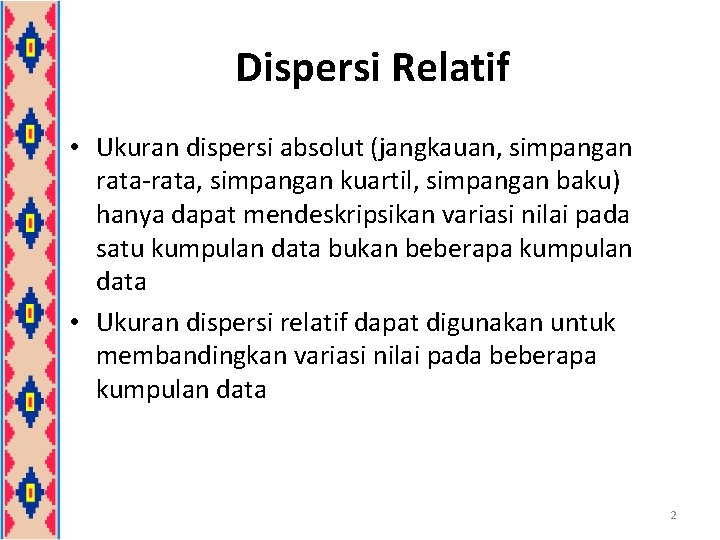 Dispersi Relatif • Ukuran dispersi absolut (jangkauan, simpangan rata-rata, simpangan kuartil, simpangan baku) hanya Dispersi Relatif • Ukuran dispersi absolut (jangkauan, simpangan rata-rata, simpangan kuartil, simpangan baku) hanya