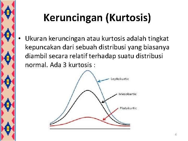 Keruncingan (Kurtosis) • Ukuran keruncingan atau kurtosis adalah tingkat kepuncakan dari sebuah distribusi yang Keruncingan (Kurtosis) • Ukuran keruncingan atau kurtosis adalah tingkat kepuncakan dari sebuah distribusi yang