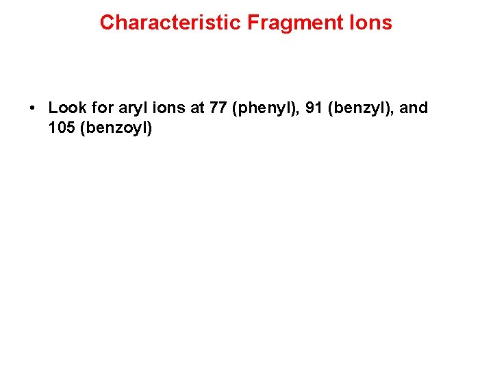 Characteristic Fragment Ions • Look for aryl ions at 77 (phenyl), 91 (benzyl), and