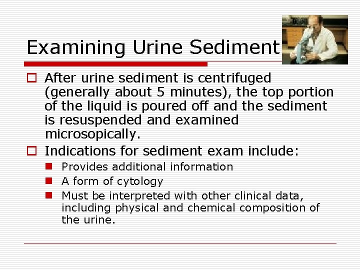 Examining Urine Sediment o After urine sediment is centrifuged (generally about 5 minutes), the