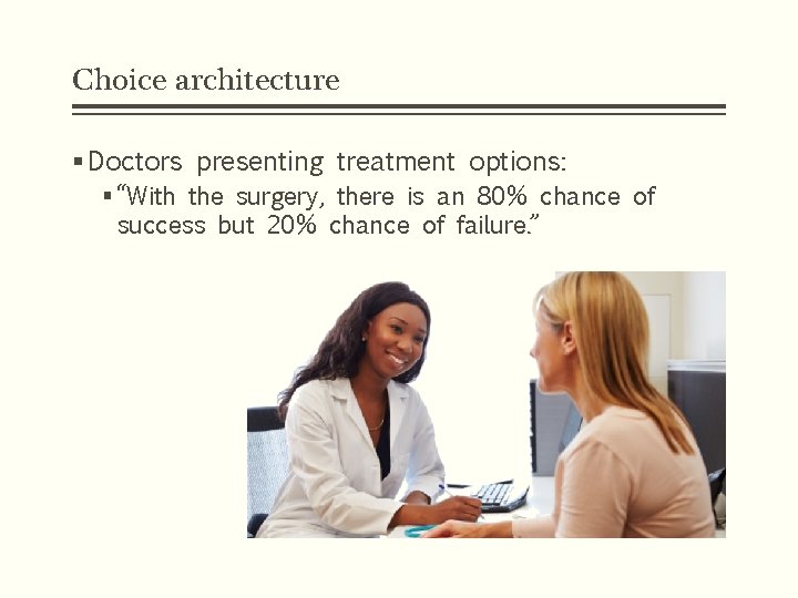 Choice architecture § Doctors presenting treatment options: § “With the surgery, there is an