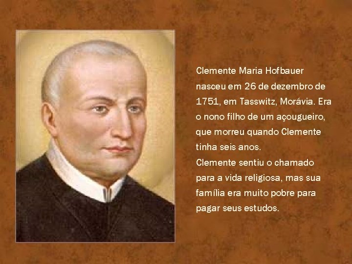 Clemente Maria Hofbauer nasceu em 26 de dezembro de 1751, em Tasswitz, Morávia. Era