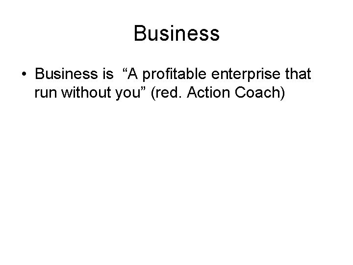 Business • Business is “A profitable enterprise that run without you” (red. Action Coach)