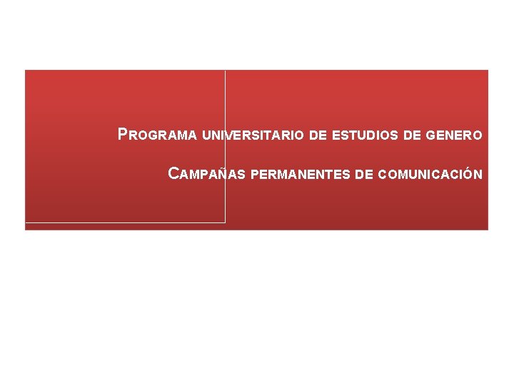 PROGRAMA UNIVERSITARIO DE ESTUDIOS DE GENERO CAMPAÑAS PERMANENTES DE COMUNICACIÓN 