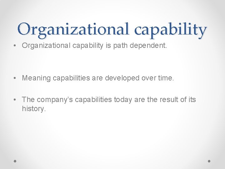 Organizational capability • Organizational capability is path dependent. • Meaning capabilities are developed over