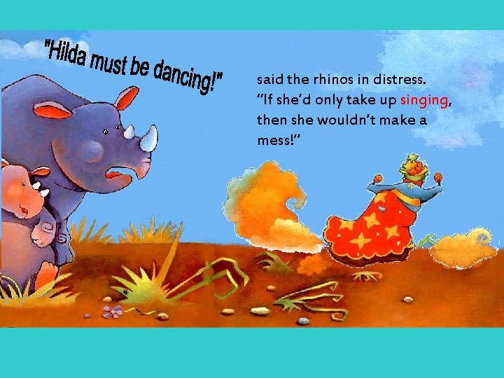 said the rhinos in distress. “If she’d only take up singing, then she wouldn’t