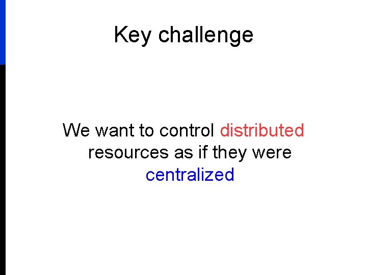 Key challenge We want to control distributed resources as if they were centralized 