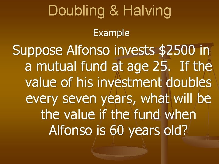 Doubling & Halving Example Suppose Alfonso invests $2500 in a mutual fund at age