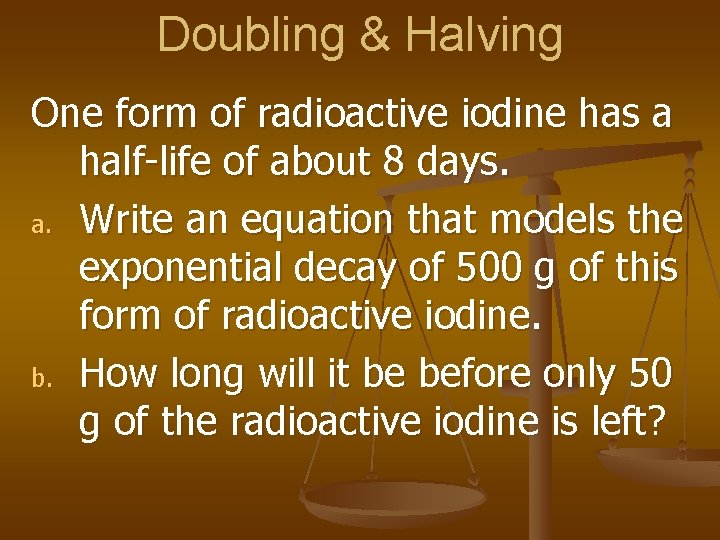 Doubling & Halving One form of radioactive iodine has a half-life of about 8