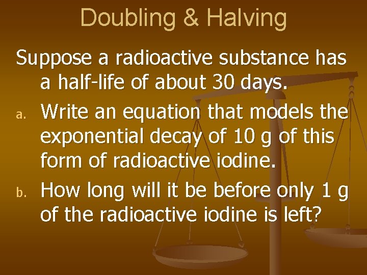 Doubling & Halving Suppose a radioactive substance has a half-life of about 30 days.