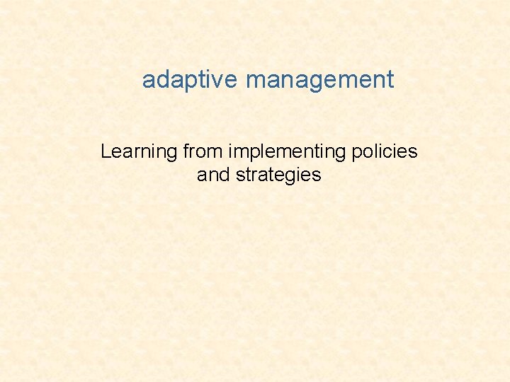 adaptive management Learning from implementing policies and strategies 