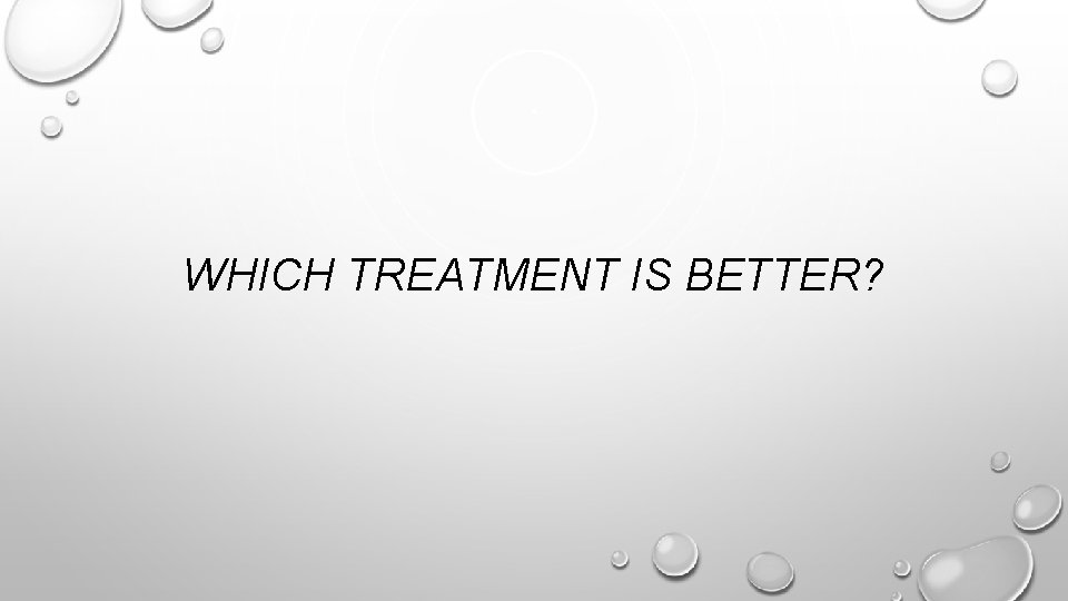 WHICH TREATMENT IS BETTER? 