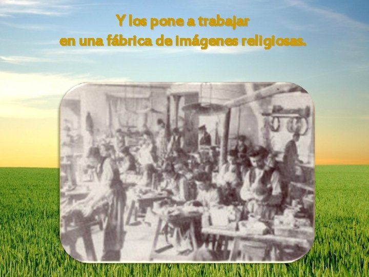 Y los pone a trabajar en una fábrica de imágenes religiosas. 