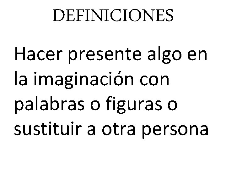 DEFINICIONES Hacer presente algo en la imaginación con palabras o figuras o sustituir a