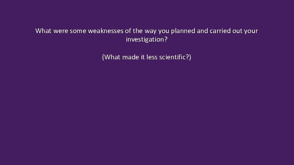 What were some weaknesses of the way you planned and carried out your investigation?