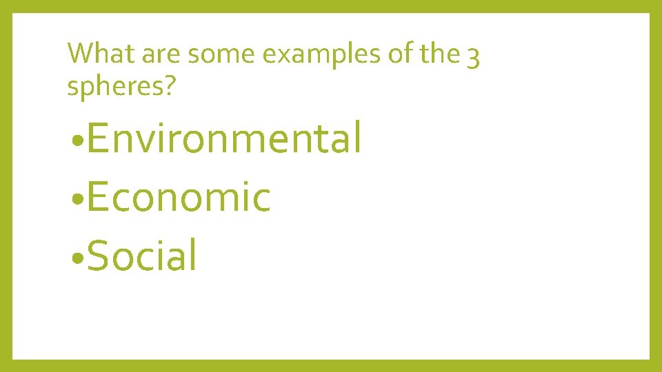 What are some examples of the 3 spheres? • Environmental • Economic • Social
