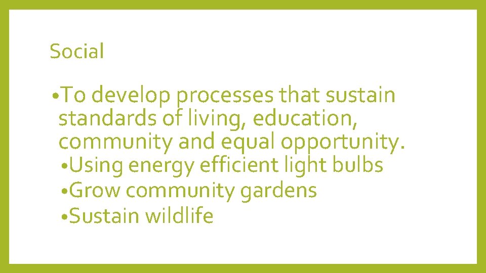 Social • To develop processes that sustain standards of living, education, community and equal