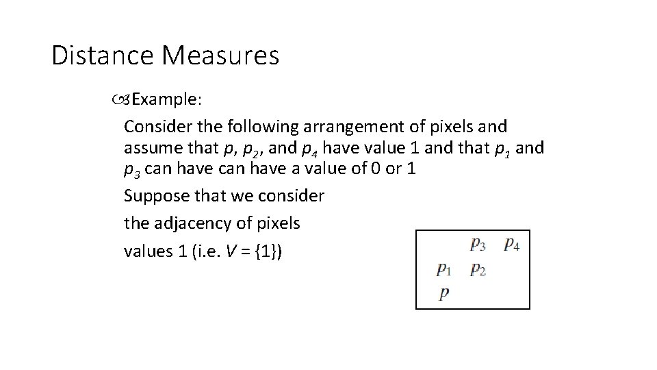 Distance Measures Example: Consider the following arrangement of pixels and assume that p, p