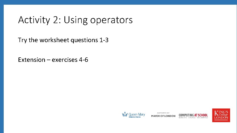 Activity 2: Using operators Try the worksheet questions 1 -3 Extension – exercises 4