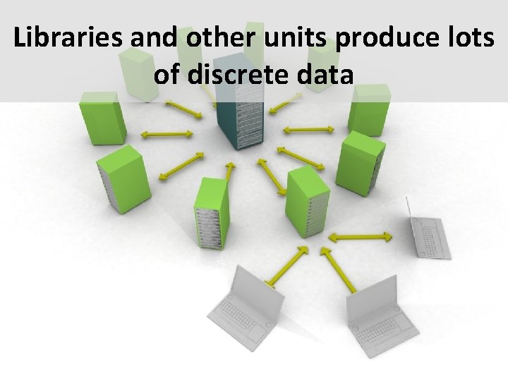 Libraries and other units produce lots of discrete data 
