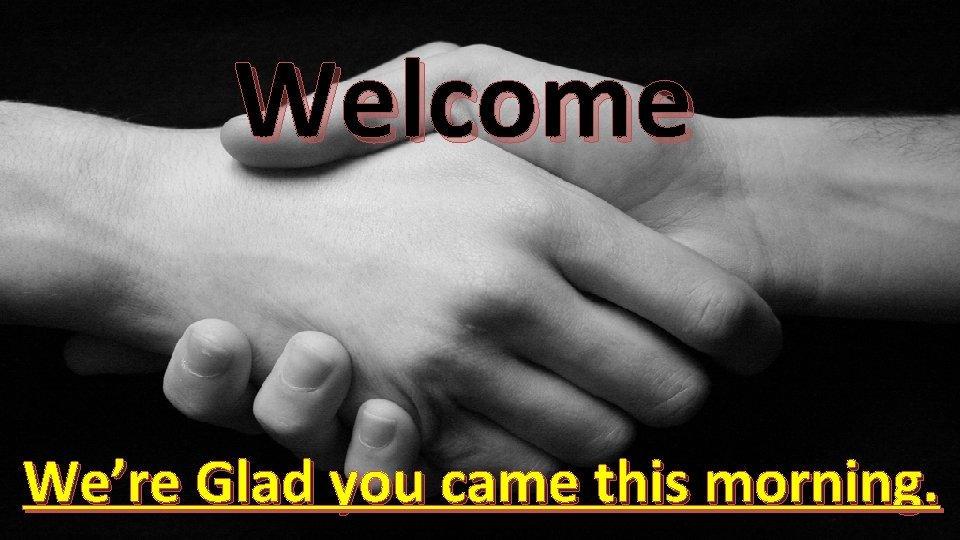Welcome We’re Glad you came this morning. 