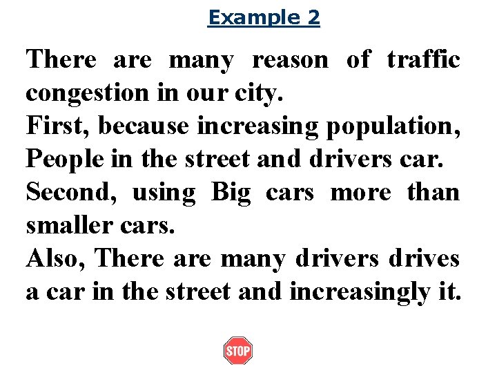 Example 2 There are many reason of traffic congestion in our city. First, because