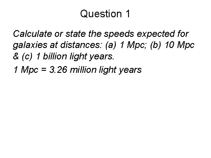 Question 1 Calculate or state the speeds expected for galaxies at distances: (a) 1