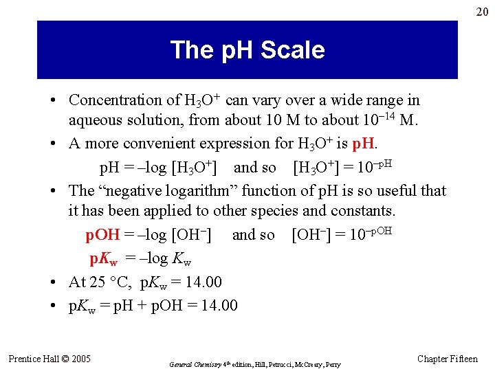 20 The p. H Scale • Concentration of H 3 O+ can vary over