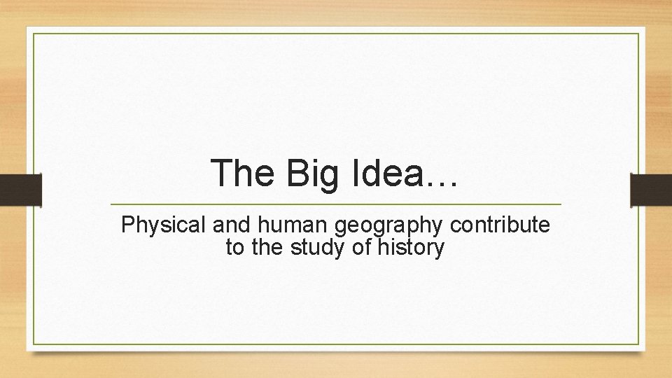 The Big Idea… Physical and human geography contribute to the study of history 