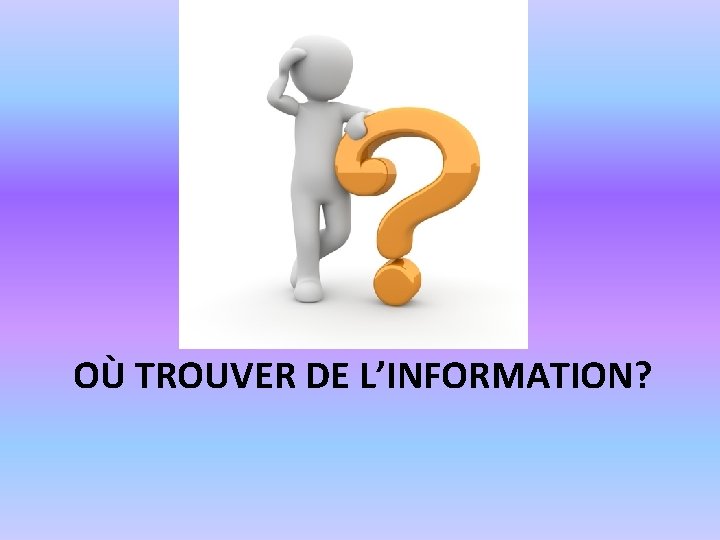 OÙ TROUVER DE L’INFORMATION? 