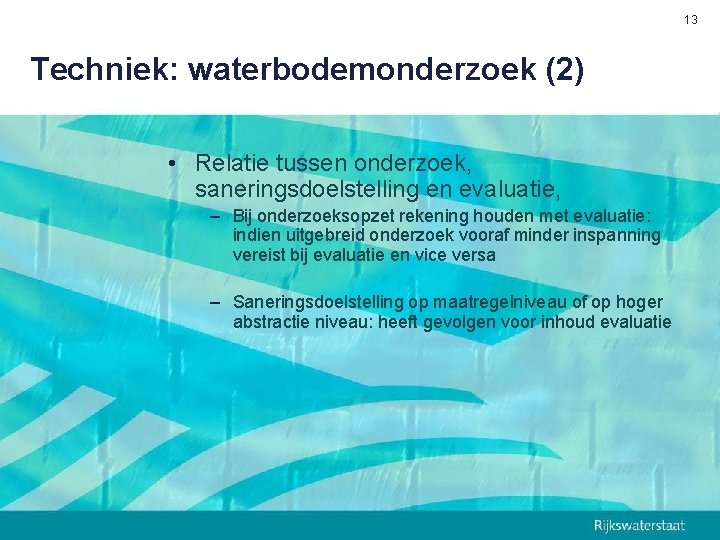 13 Techniek: waterbodemonderzoek (2) • Relatie tussen onderzoek, saneringsdoelstelling en evaluatie, – Bij onderzoeksopzet