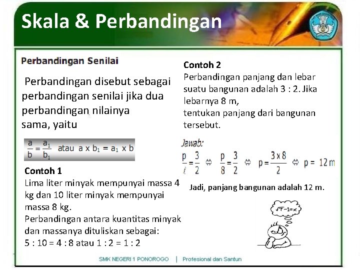 Skala & Perbandingan disebut sebagai perbandingan senilai jika dua perbandingan nilainya sama, yaitu Contoh