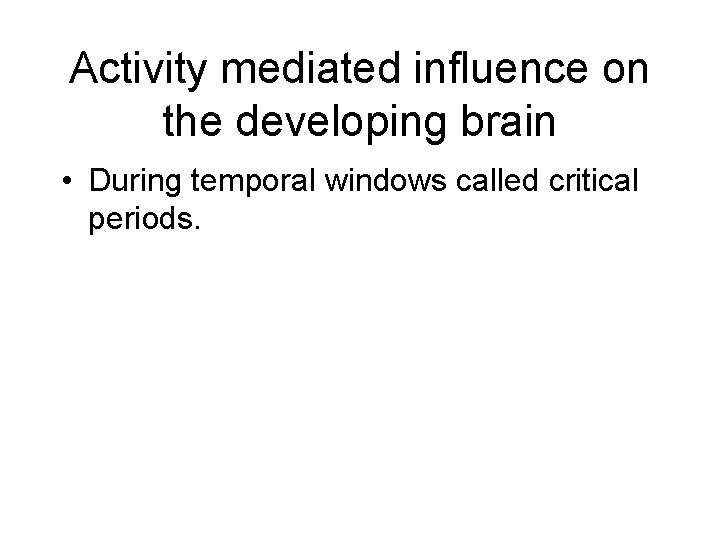 Activity mediated influence on the developing brain • During temporal windows called critical periods.