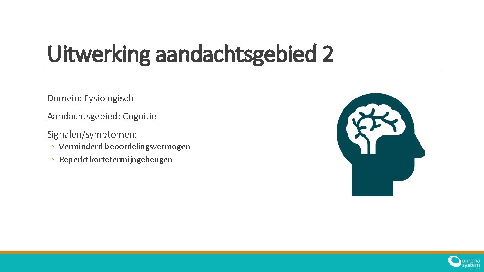 Uitwerking aandachtsgebied 2 Domein: Fysiologisch Aandachtsgebied: Cognitie Signalen/symptomen: ◦ Verminderd beoordelingsvermogen ◦ Beperkt kortetermijngeheugen
