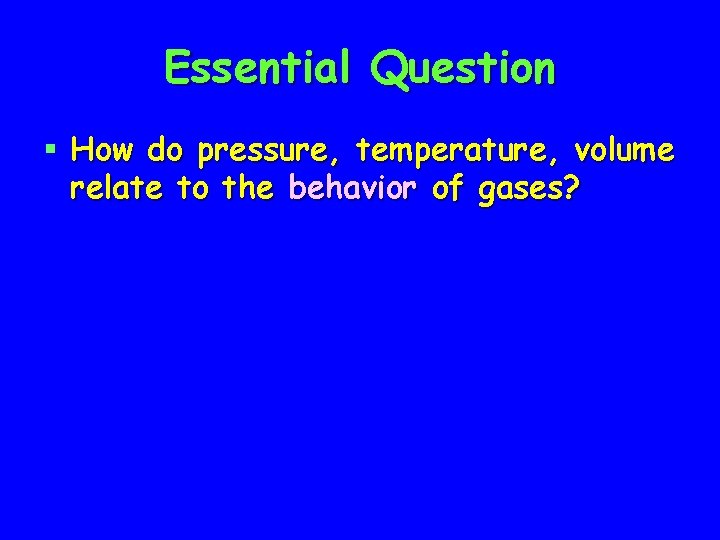 Essential Question § How do pressure, temperature, volume relate to the behavior of gases?