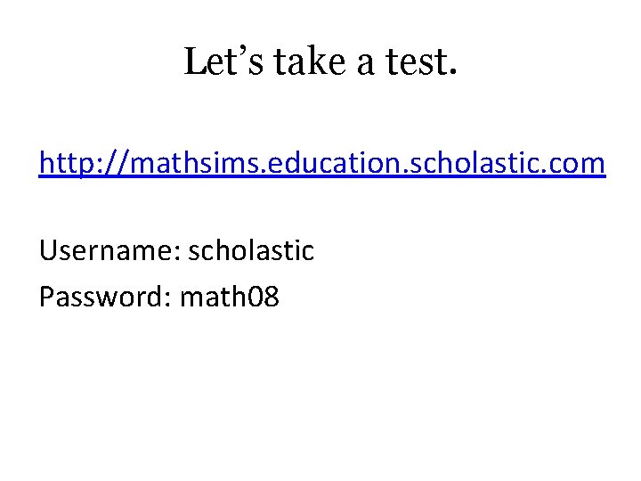 Let’s take a test. http: //mathsims. education. scholastic. com Username: scholastic Password: math 08