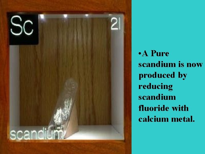  • A Pure scandium is now produced by reducing scandium fluoride with calcium